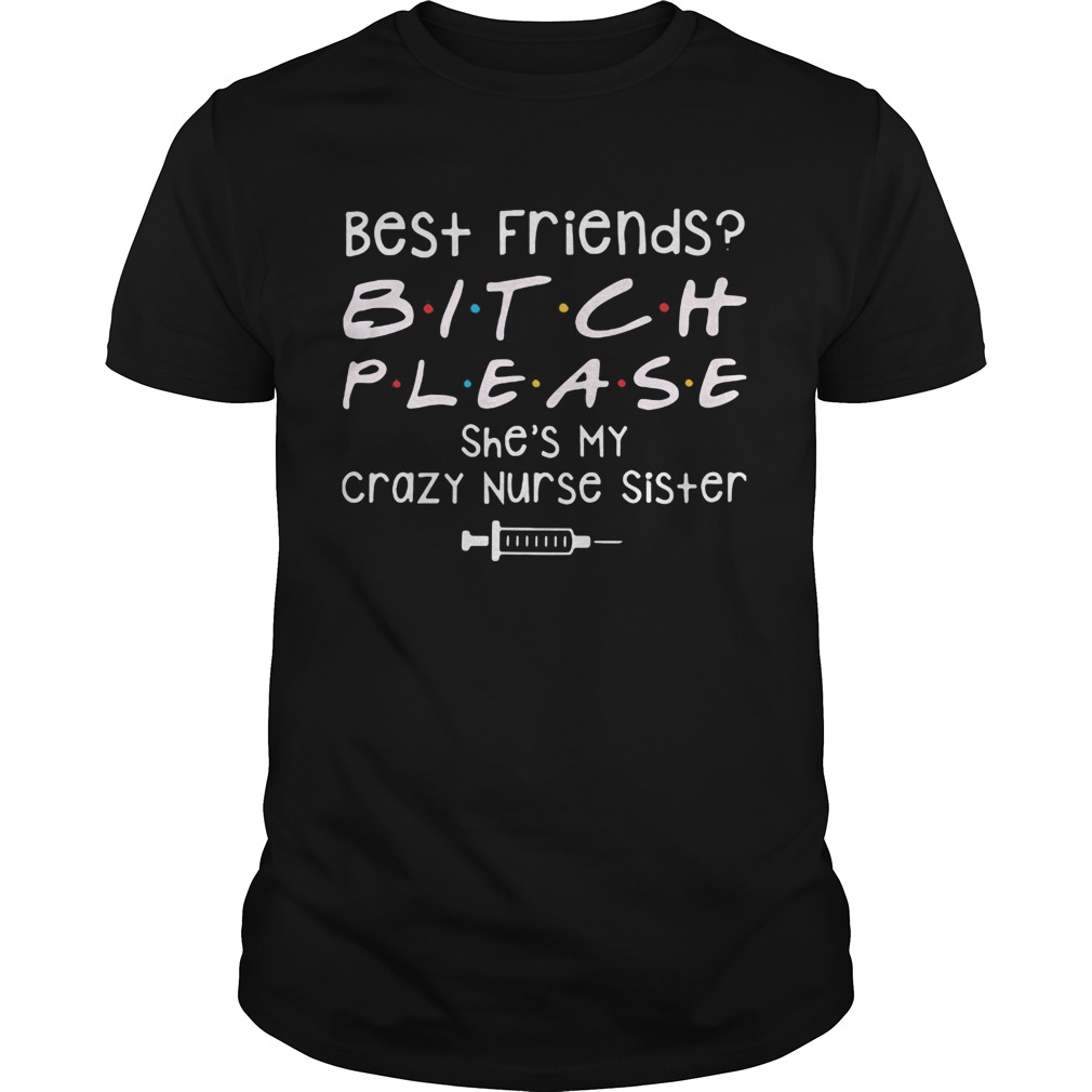 Best Friends Bitch Please She039s My Crazy Nurse Sister  Unisex