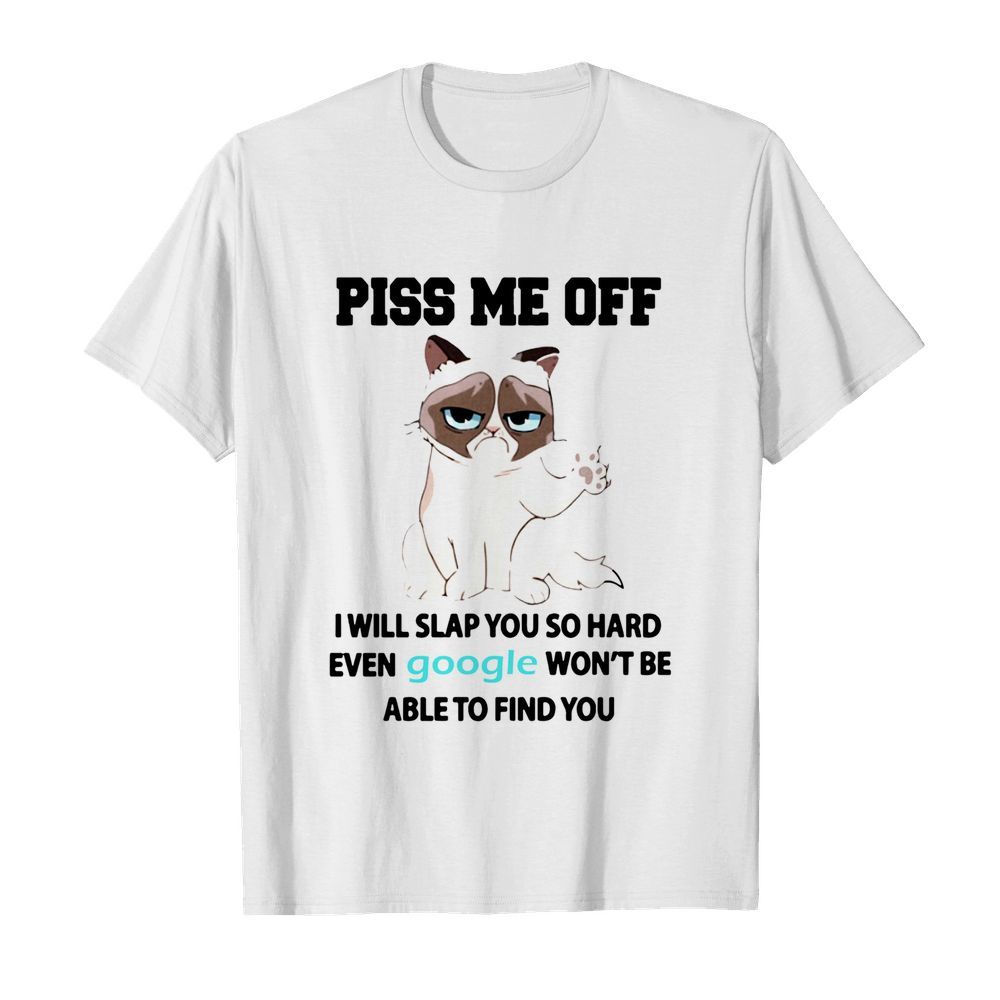 Cat Piss Me Off I Will Slap You So Hard Even Google Won't Be Able To Find You shirt