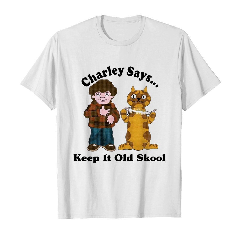 Charley Says Keep It Old Skool shirt