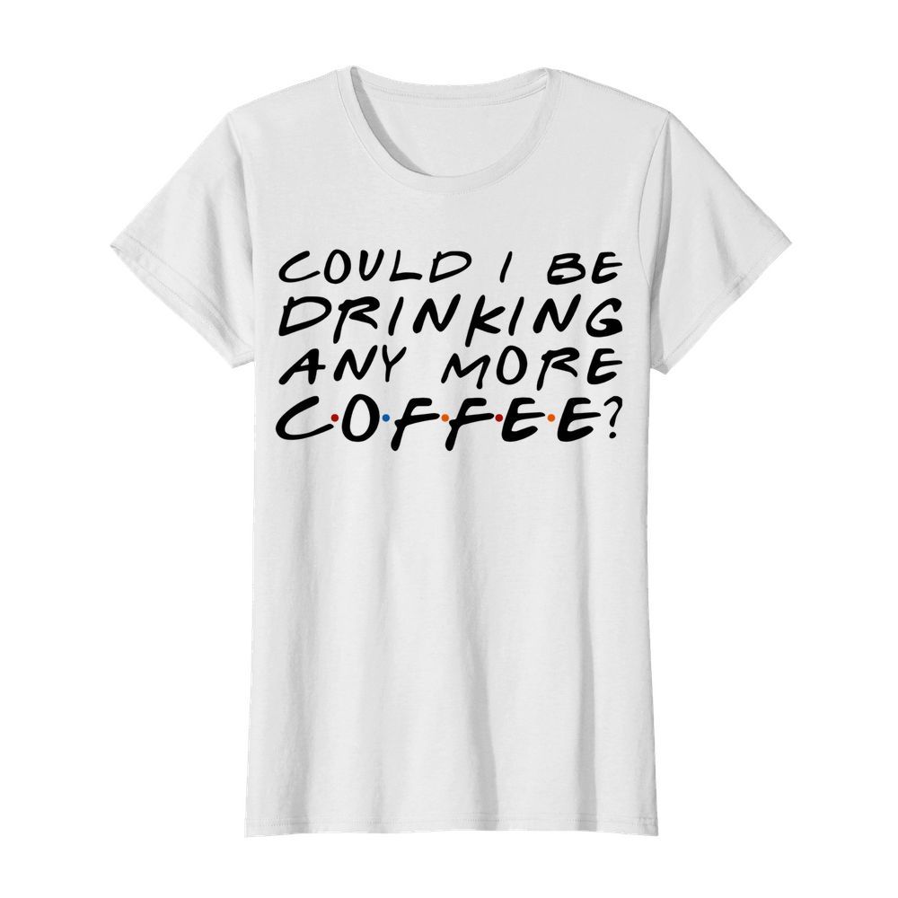 Could I Be Drinking Anymore Coffee  Classic Women's T-shirt