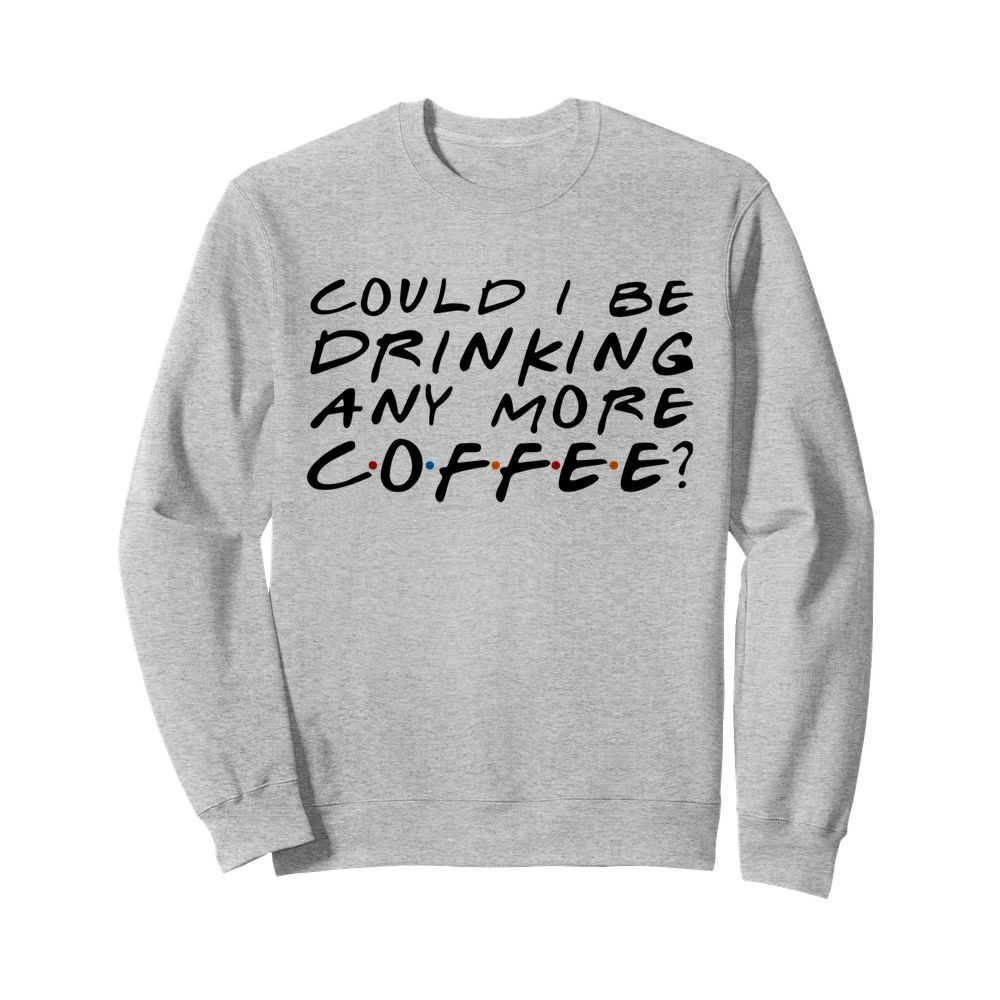 Could I Be Drinking Anymore Coffee  Unisex Sweatshirt