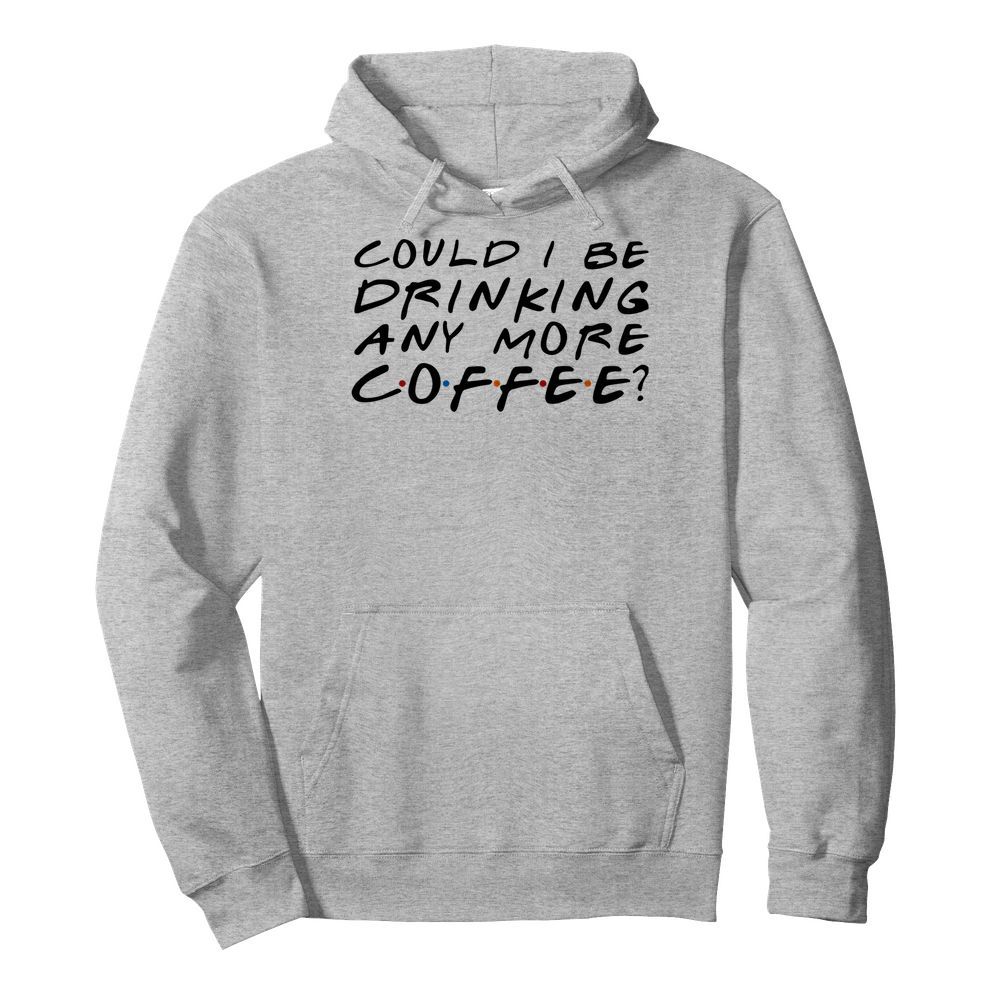 Could I Be Drinking Anymore Coffee  Unisex Hoodie