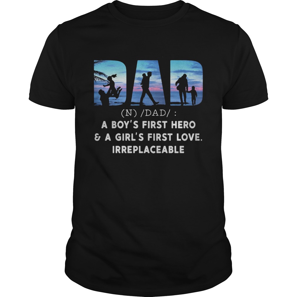 Dad a boys first hero and a girls first love irreplaceable shirt