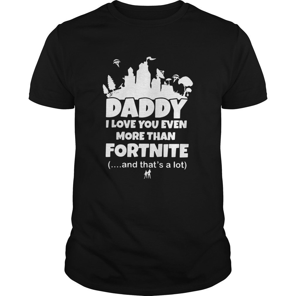 Daddy I Love You Even More Than Fortnite And Thats A Lot shirt