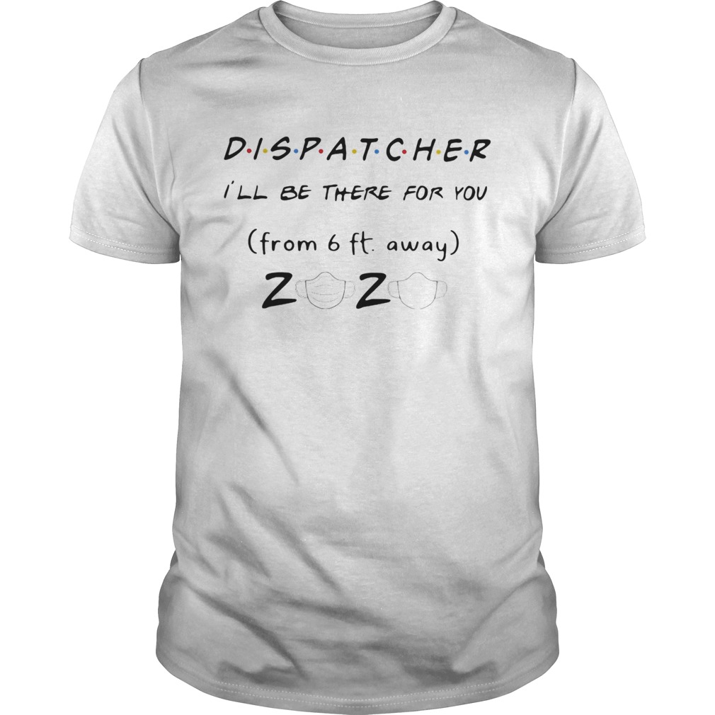 Dispatcher Ill be there for you from 6ft away 2020 mask shirt