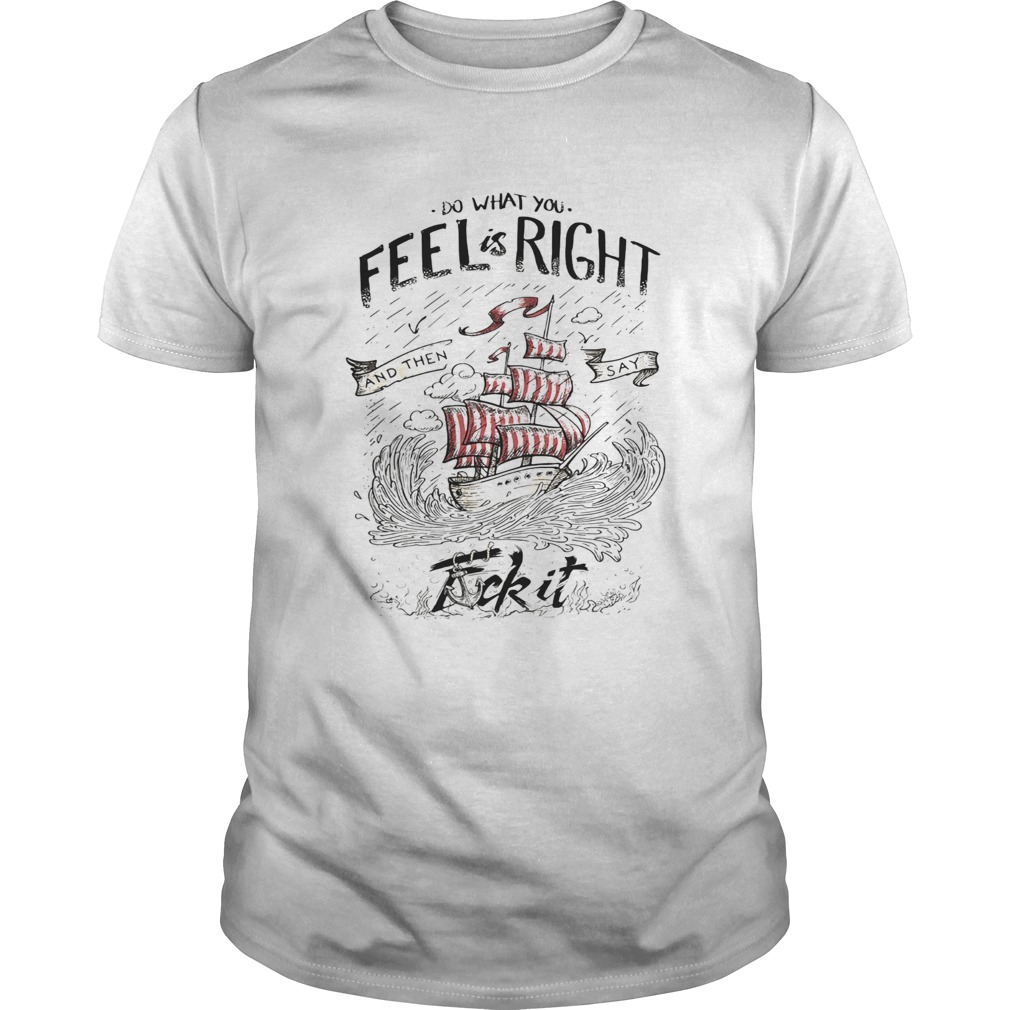 Do what you feel is right and then say fuck it boat shirt