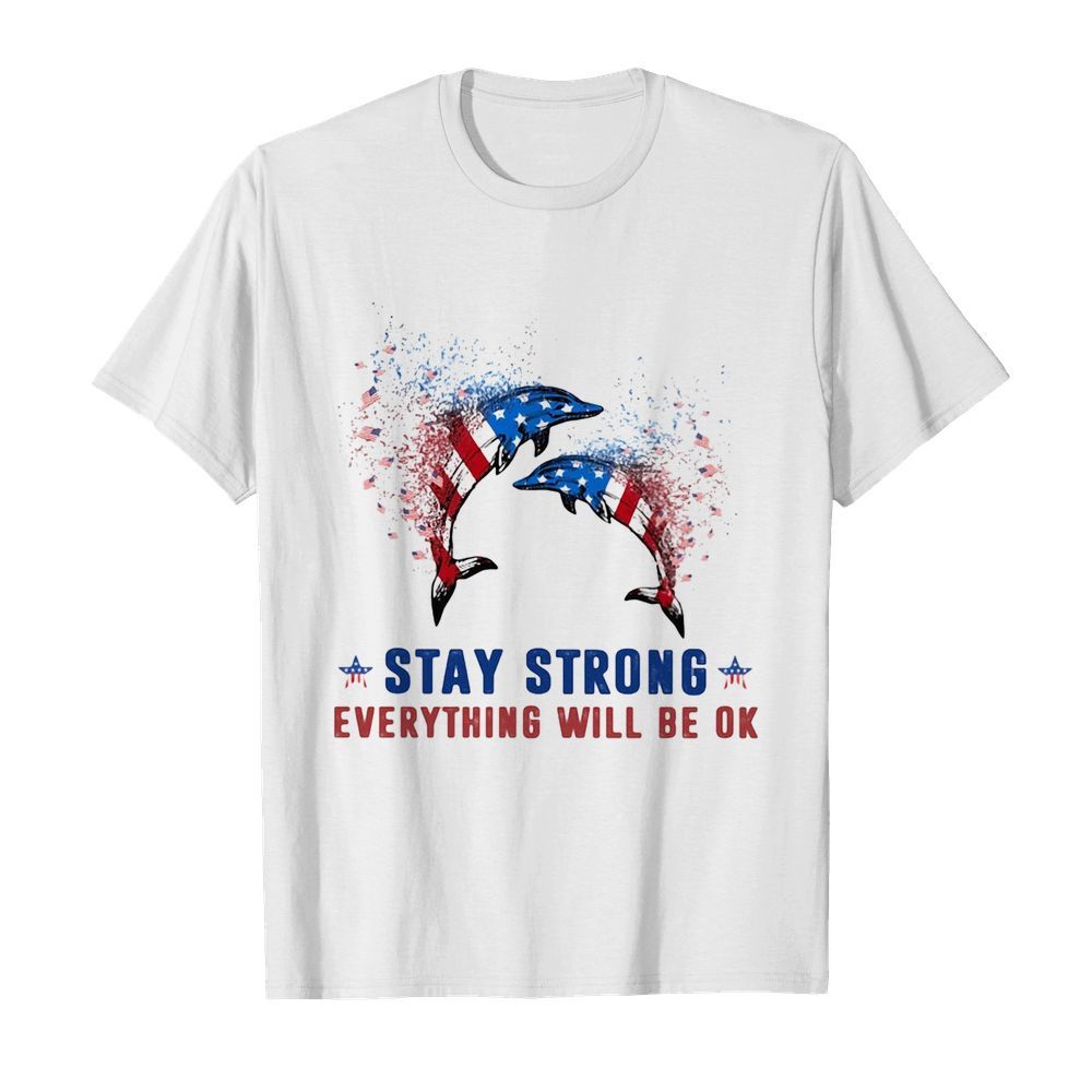 Dolphin Stay strong everything will be ok American flag veteran Independence Day shirt