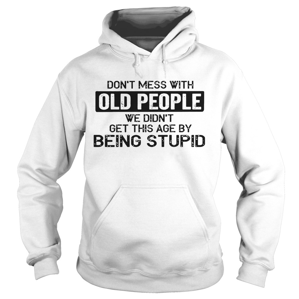 Don t Mess With Old People We Didnt Get This Age By Being Stupid  Hoodie