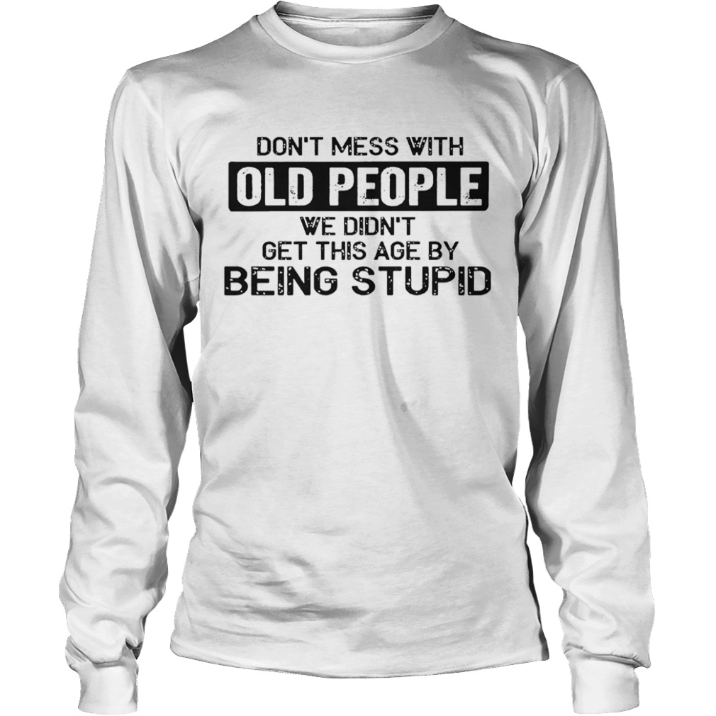 Don t Mess With Old People We Didnt Get This Age By Being Stupid  Long Sleeve