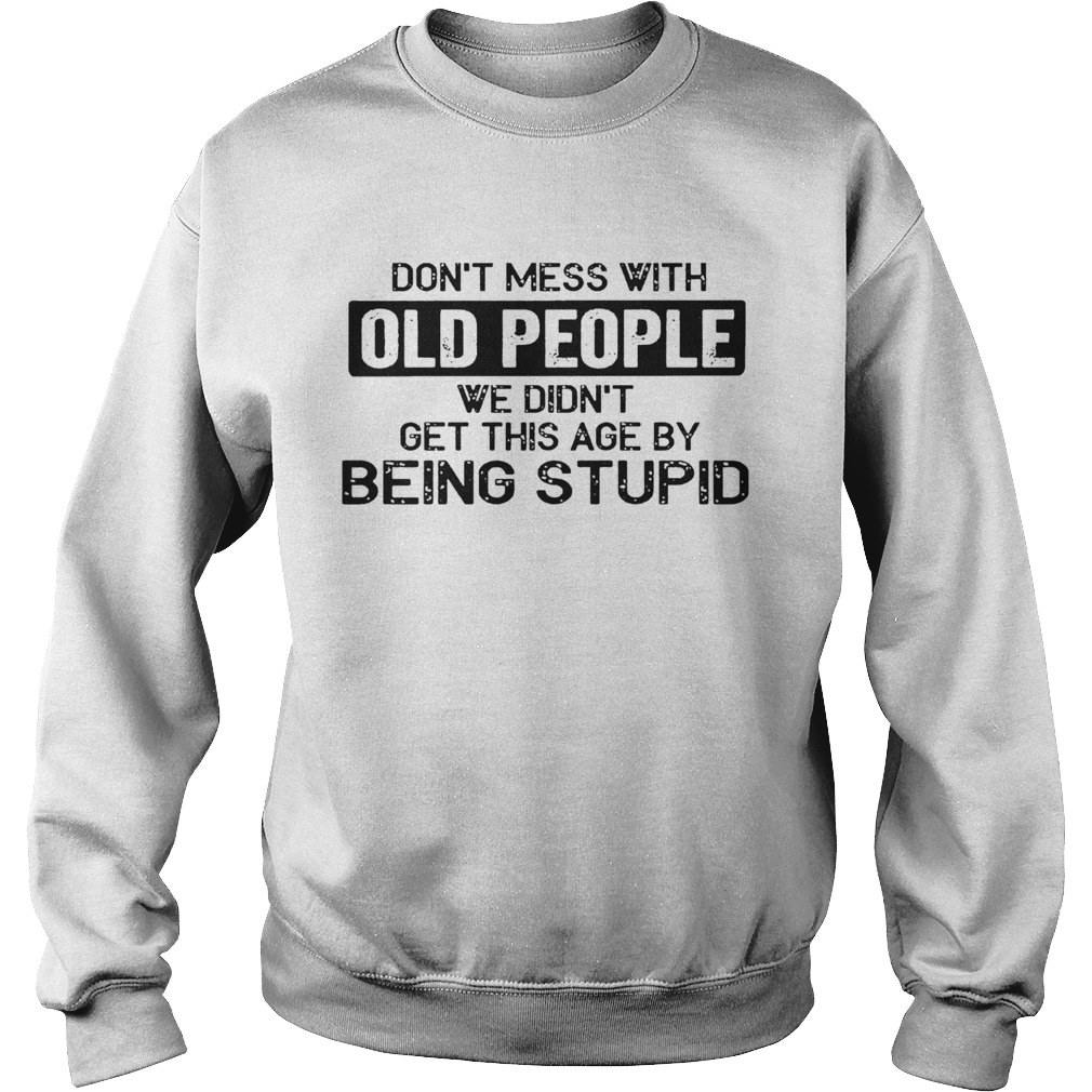 Don t Mess With Old People We Didnt Get This Age By Being Stupid  Sweatshirt