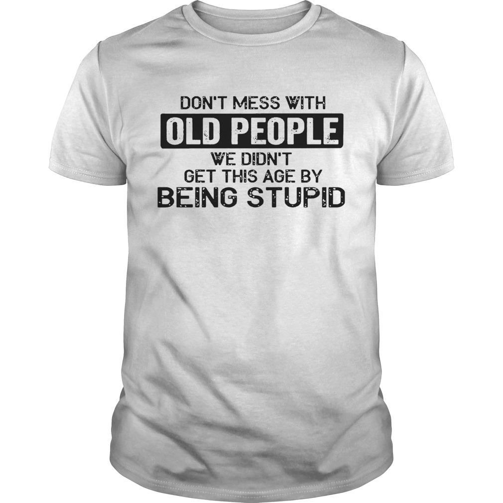 Don t Mess With Old People We Didnt Get This Age By Being Stupid  Unisex