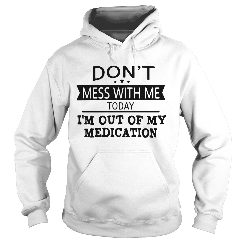 Dont Mess With Me Today Im Out Of My Medication  Hoodie