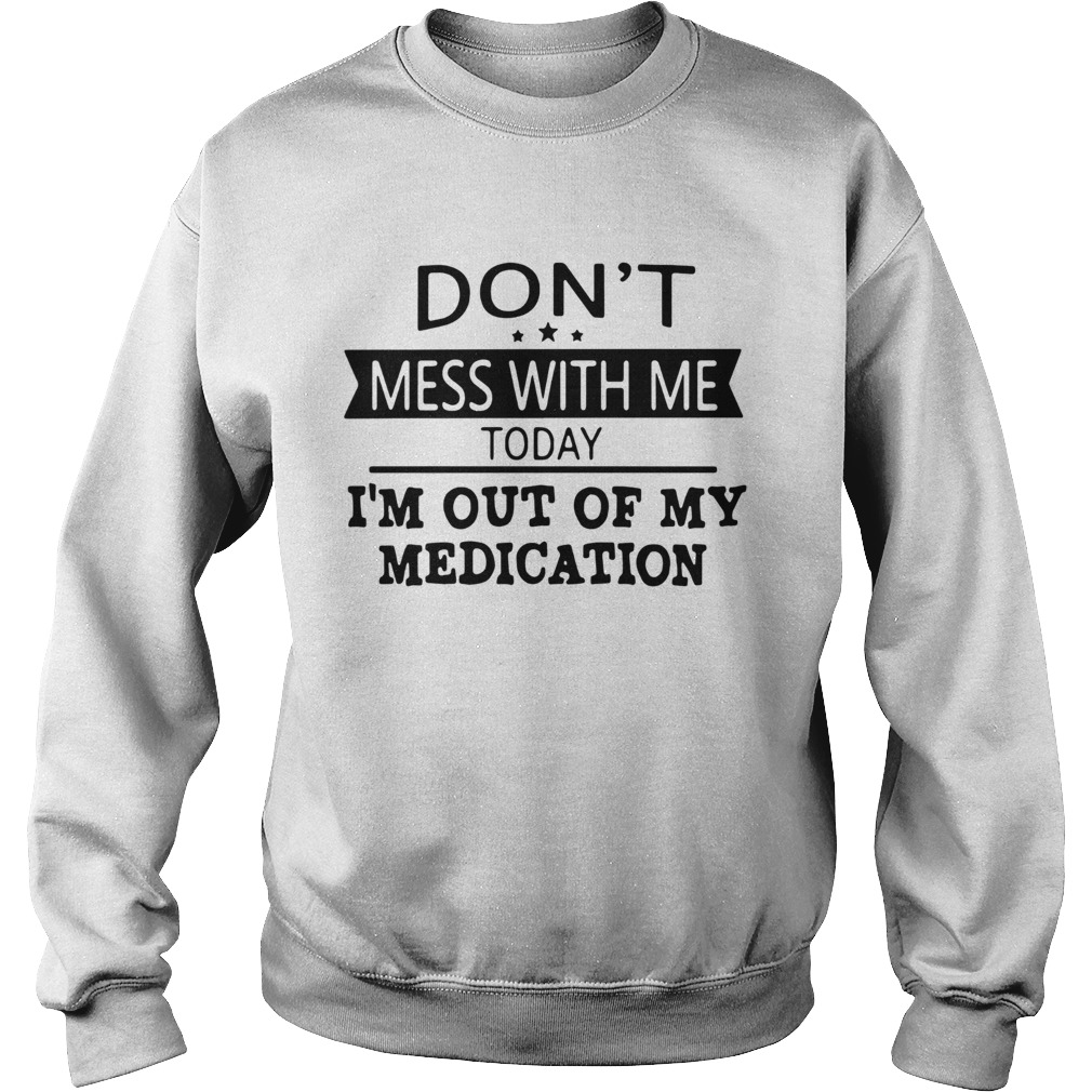 Dont Mess With Me Today Im Out Of My Medication  Sweatshirt