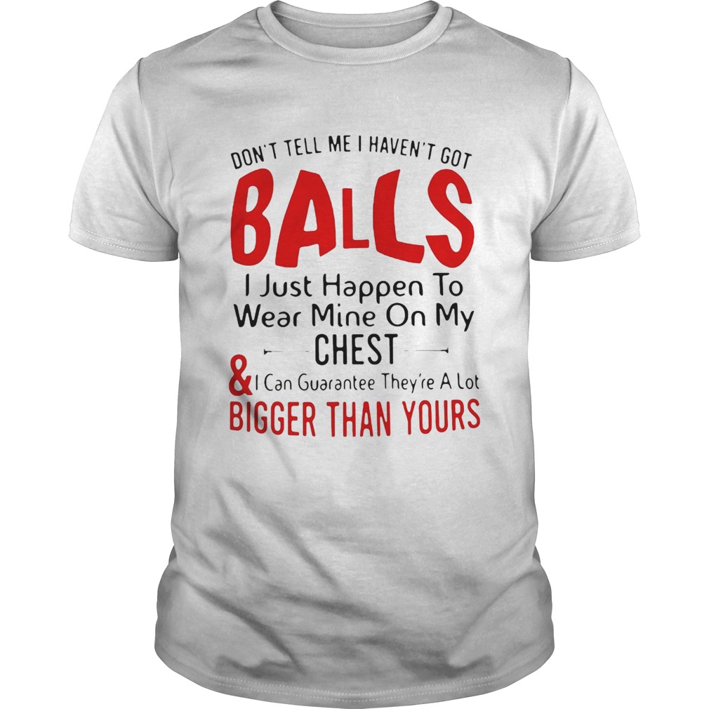 Dont tell me I havent got balls I just happen to wear mine on my chest and bigger than yours shir