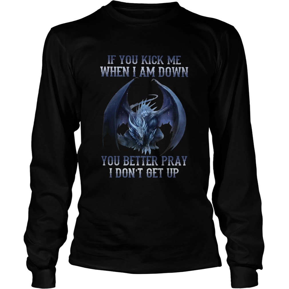 Dragon If You Kick Me When I Am Down You Better Pray I Dont Get Up  Long Sleeve