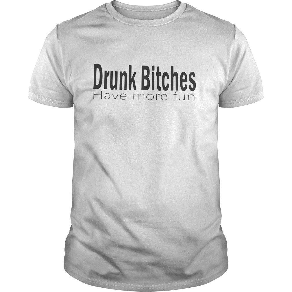 Drunk Bitches Have More Fun shirt