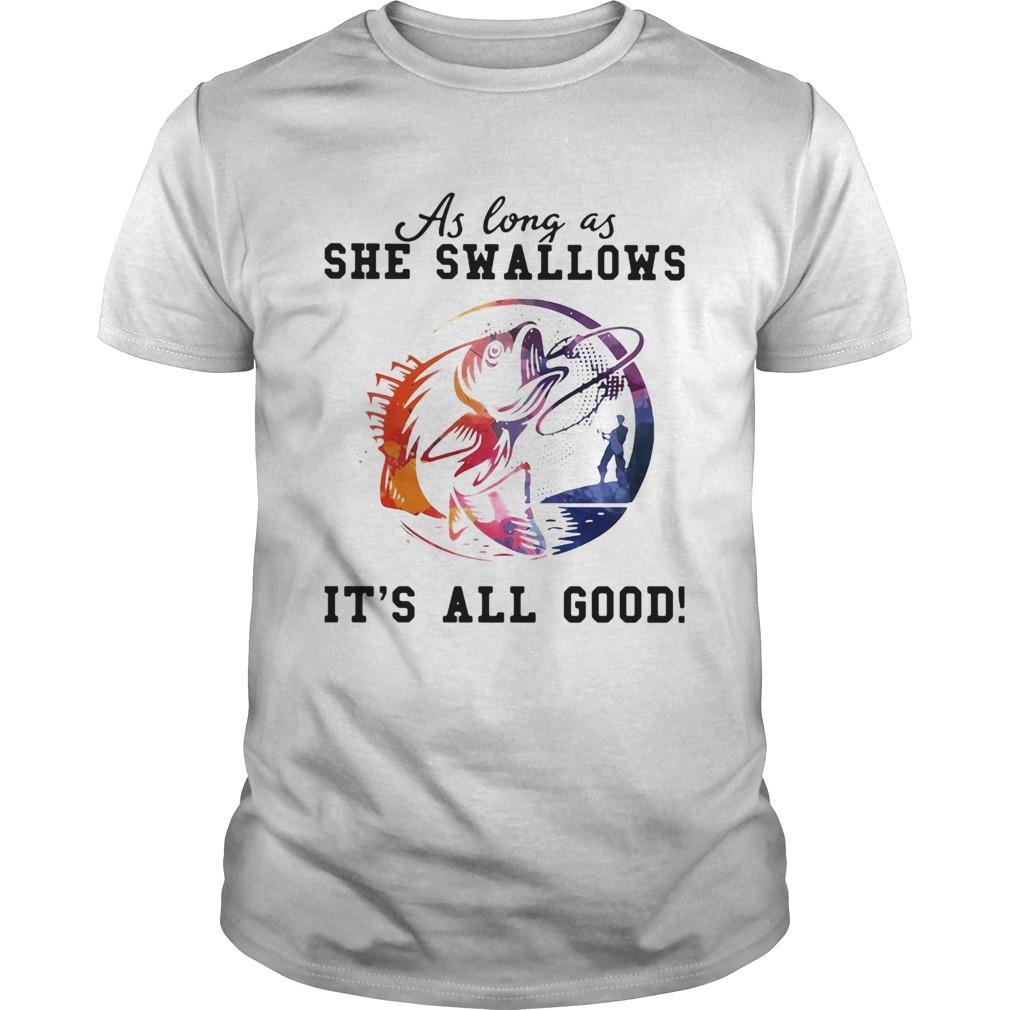 Fishing as long as she swallows its all good shirt