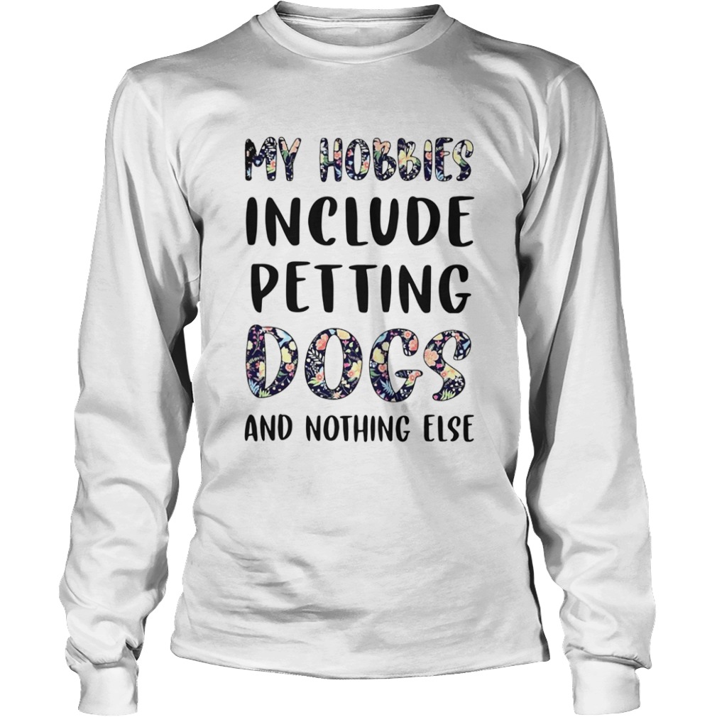 Flowers My Hobbies Include Petting Dogs And Nothing Else  Long Sleeve