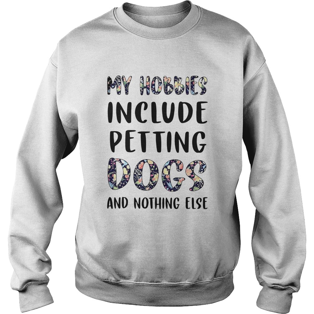 Flowers My Hobbies Include Petting Dogs And Nothing Else  Sweatshirt