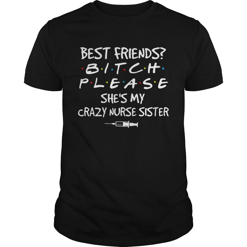 Friends Bitch Please Shes My Crazy Nurse Sister shirt