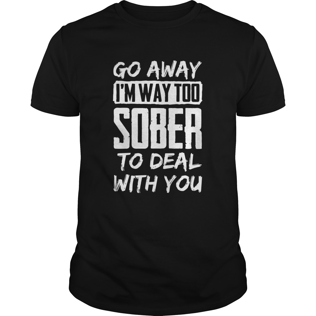 Go Away Im Way Too Sober To Deal With You shirt