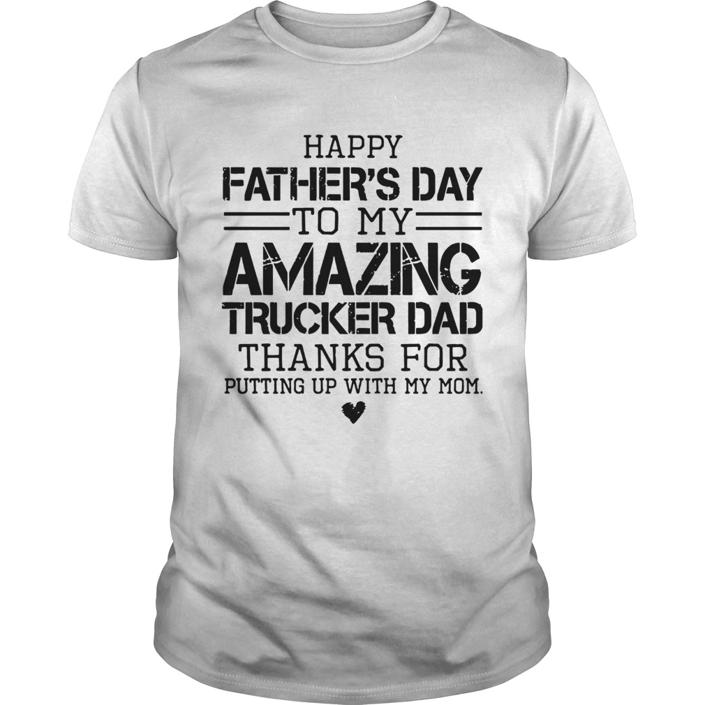 Happy Fathers Day To My Amazing Trucker Dad Thanks For Putting Up With My Mom shirt