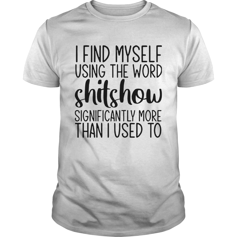 I Find Myself Using The Word Shitshow Significantly More Than I Used To shirt