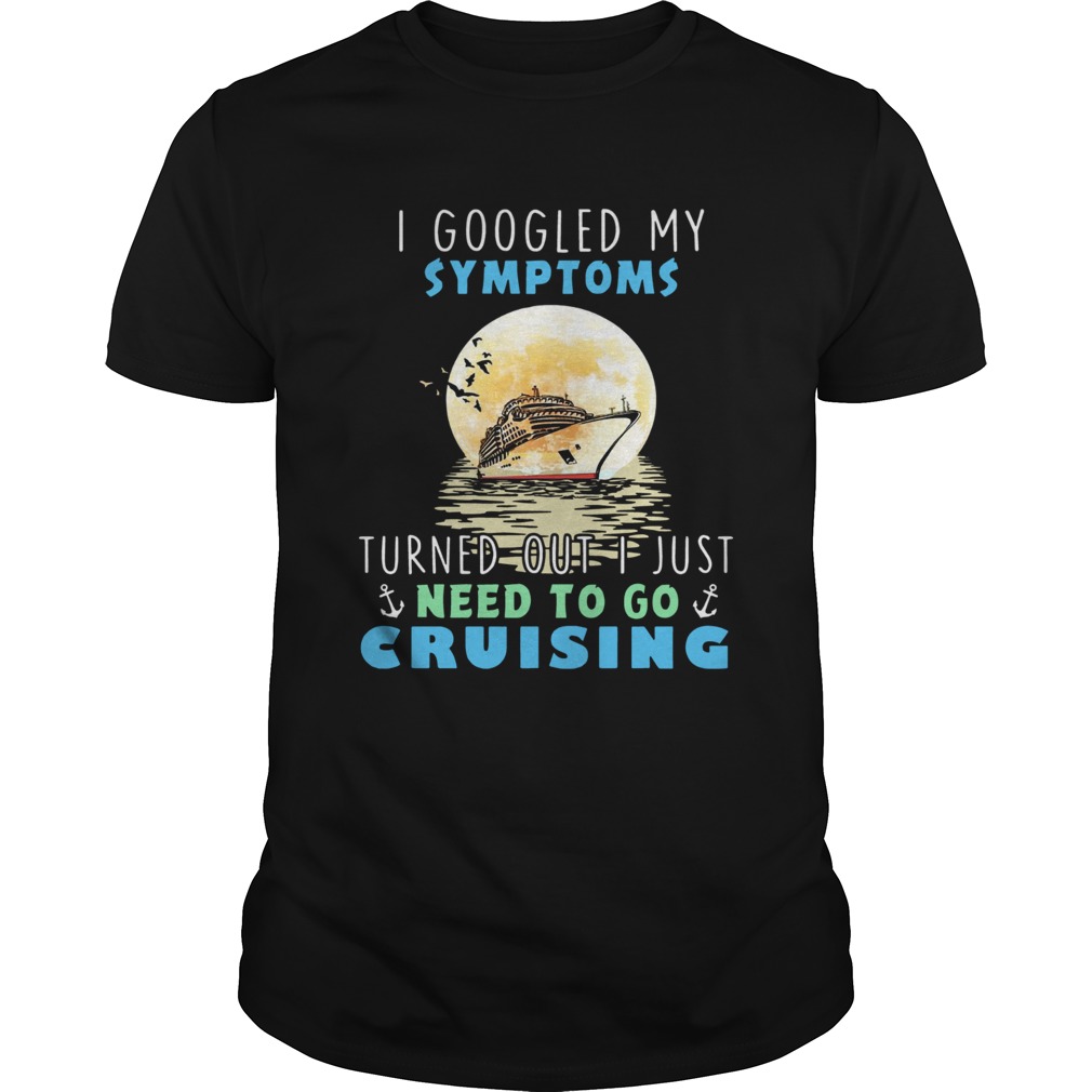 I Googled My Symptoms Turned Out I Just Need To Go Cruising shirt