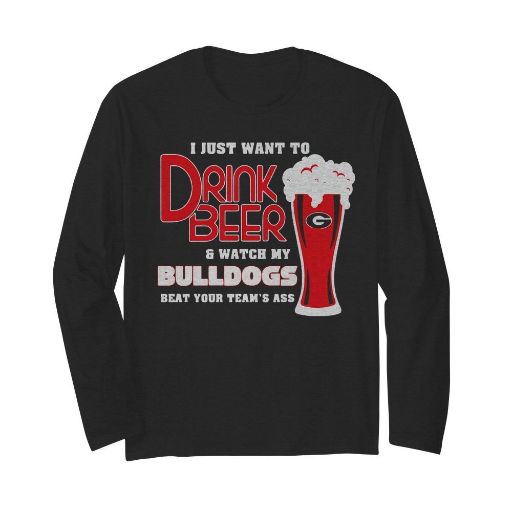 I Just Want To Drink Beer And Watch My Bulldogs Beat Your Team’s Ass  Long Sleeved T-shirt 