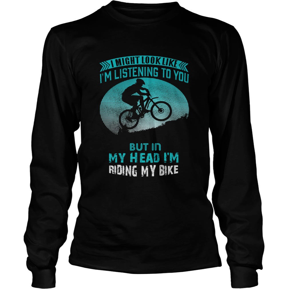 I Might Look Like Im Listening To You But In My Head Im Riding My Bike  Long Sleeve