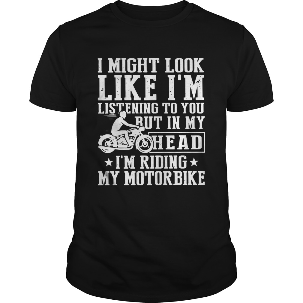 I Might Look Like Im Listening To You But In My Head Im Ring My Motorbike shirt