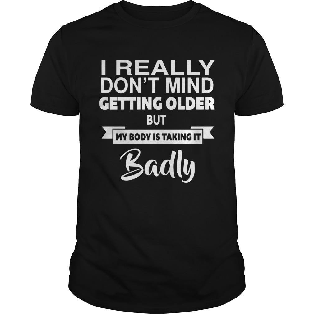 I Really Dont Mid Getting Older But My Body Is Taking It Badly shirt