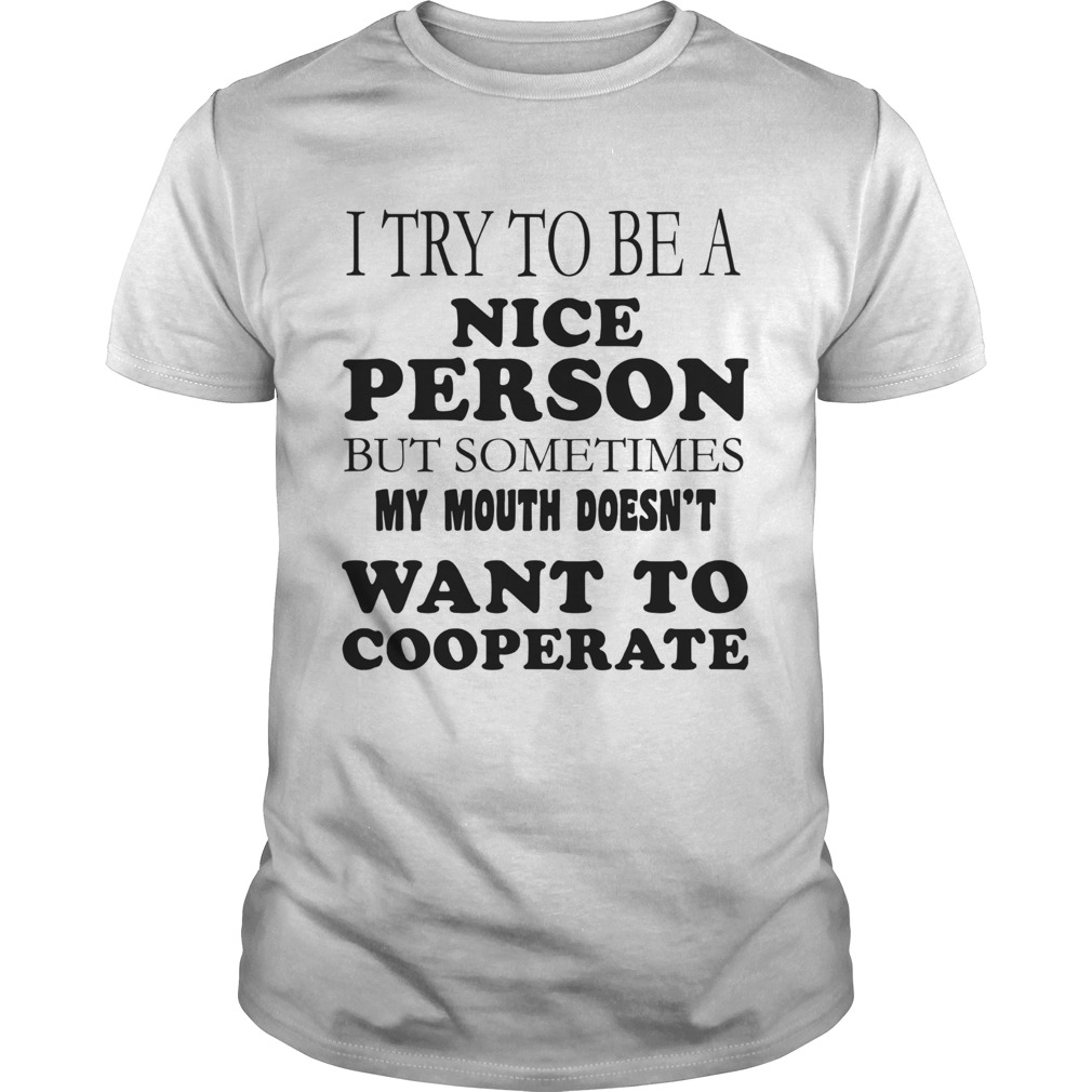 I Try To Be A Nice Person But Sometimes My Mouth Doesnt Want To Cooperate shirt