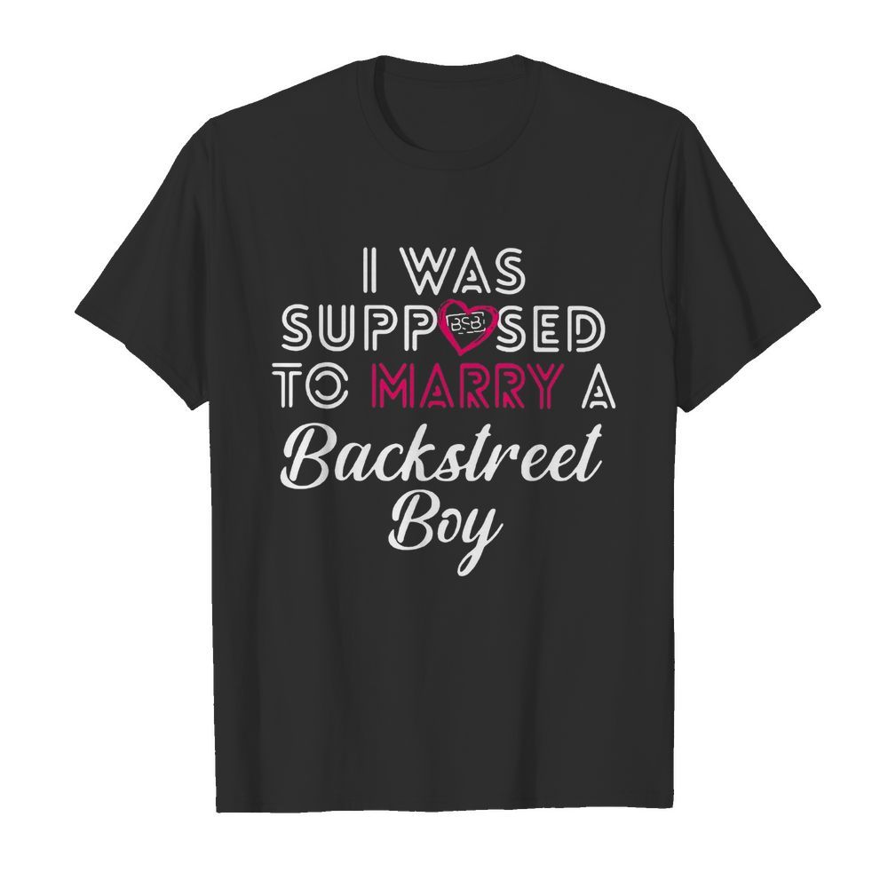 I Was Supposed To Marry A Backstreet Boy BSB shirt