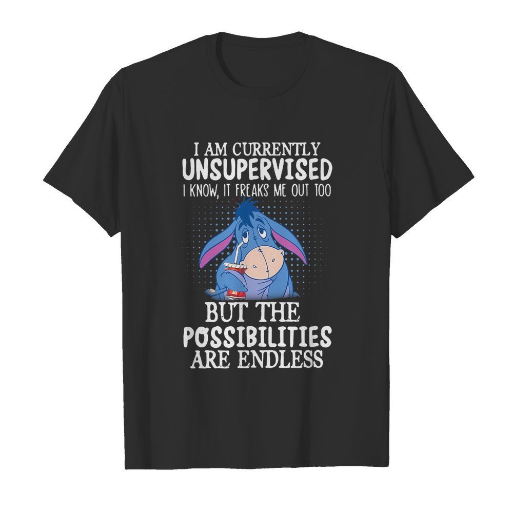 I am currently unsupervised I know it freaks me out too but the possibilities are endless shirt