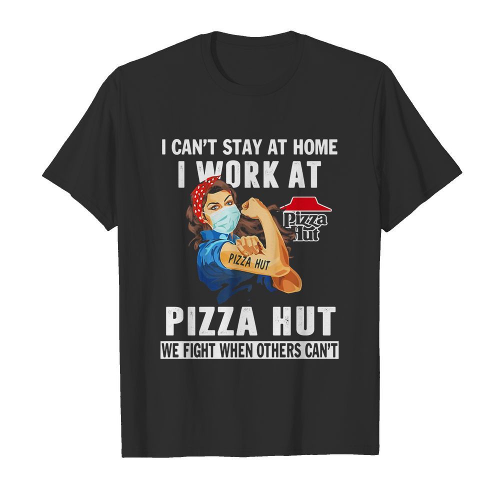 I can’t stay at home I work at Pizza hut we fight when others can’t mask shirt