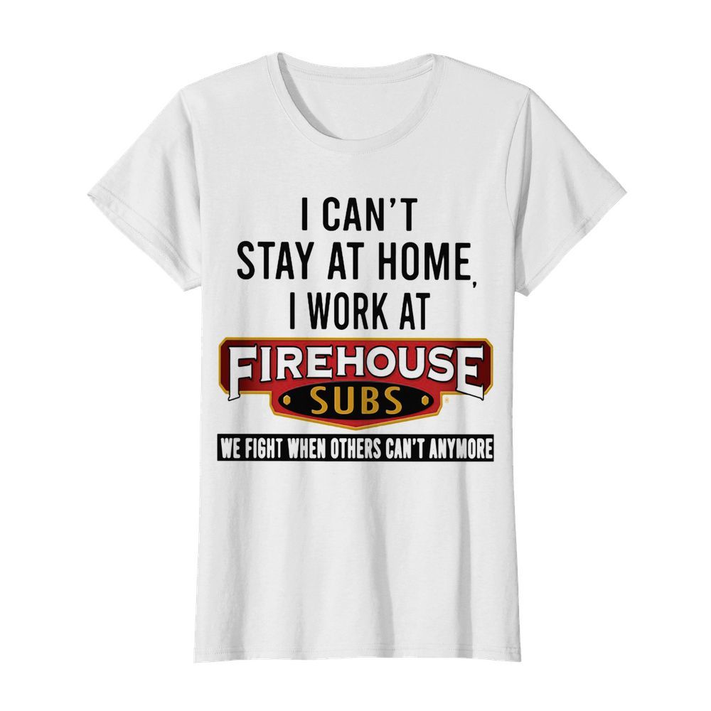 I can’t stay at home I work at firehouse subs we fight when others can’t anymore  Classic Women's T-shirt