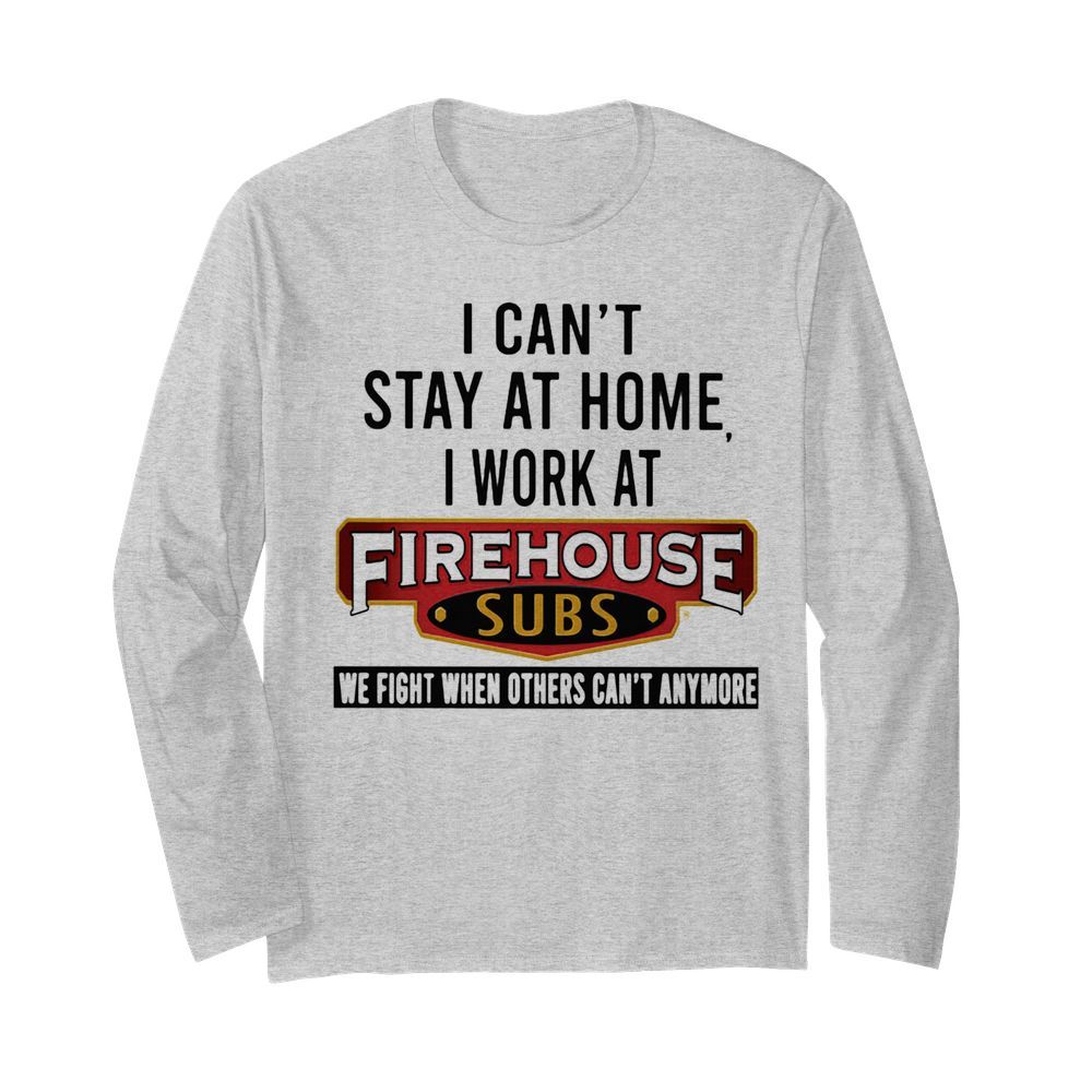 I can’t stay at home I work at firehouse subs we fight when others can’t anymore  Long Sleeved T-shirt 