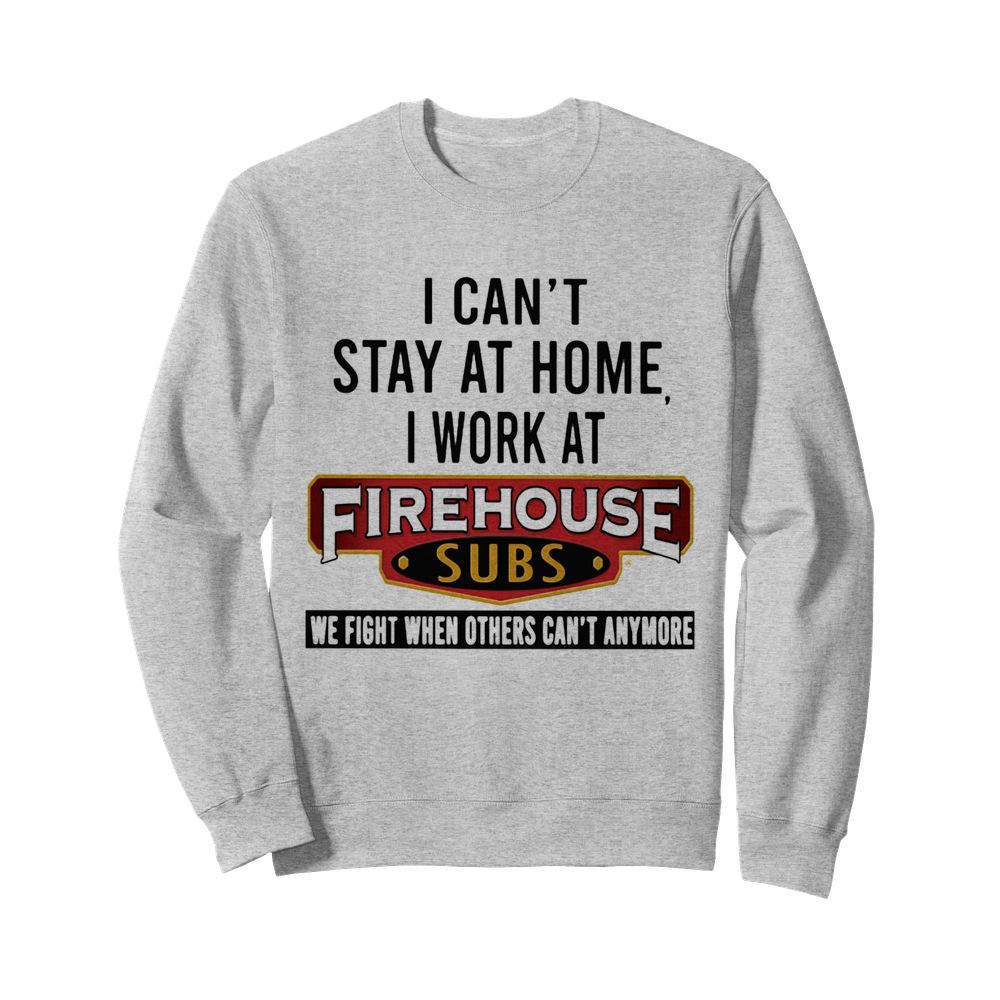 I can’t stay at home I work at firehouse subs we fight when others can’t anymore  Unisex Sweatshirt