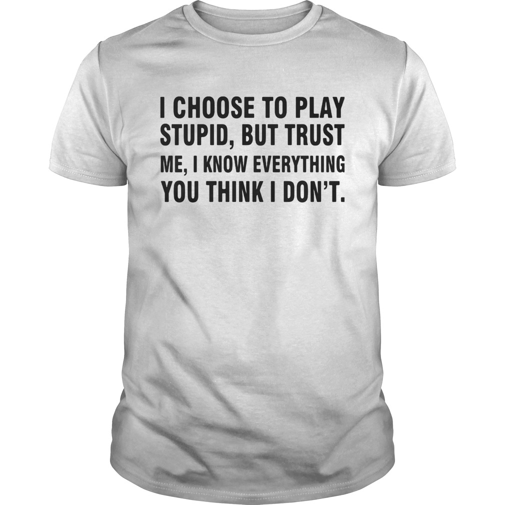 I choose to play stupid but trust me I know everything you think I dont shirt