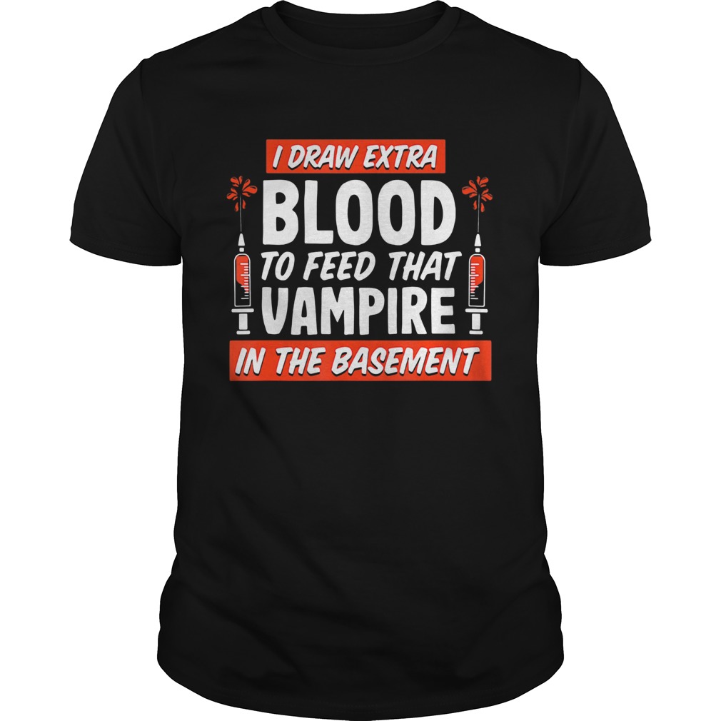 I draw extra blood to feed that vampire in the basement shirt