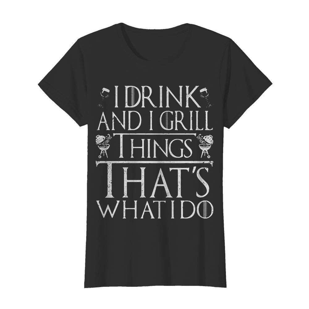 I drink and I grill things that’s what I do  Classic Women's T-shirt