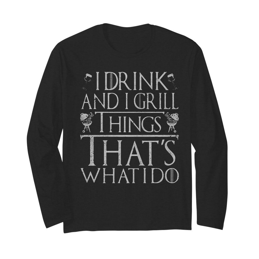 I drink and I grill things that’s what I do  Long Sleeved T-shirt 