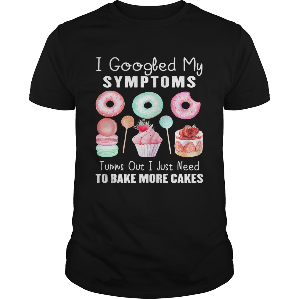 I google my symptoms turns out I just need to bake more cakes shirt