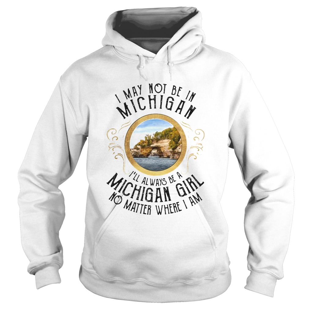 I may not be in Michigan Ill always be a michigan girl no matter where I am  Hoodie