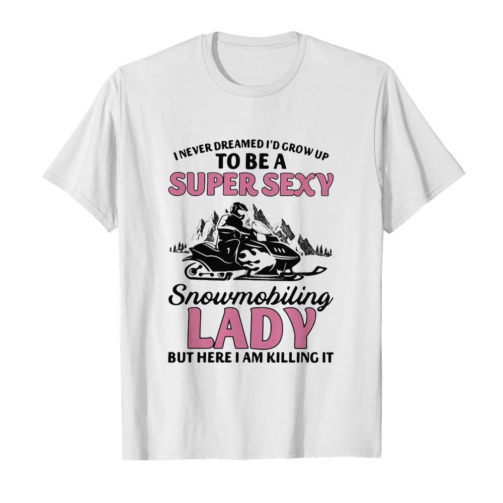 I never dreamed I’d grow up to be a super sexy snowmobiling lady but here i am killing it shirt