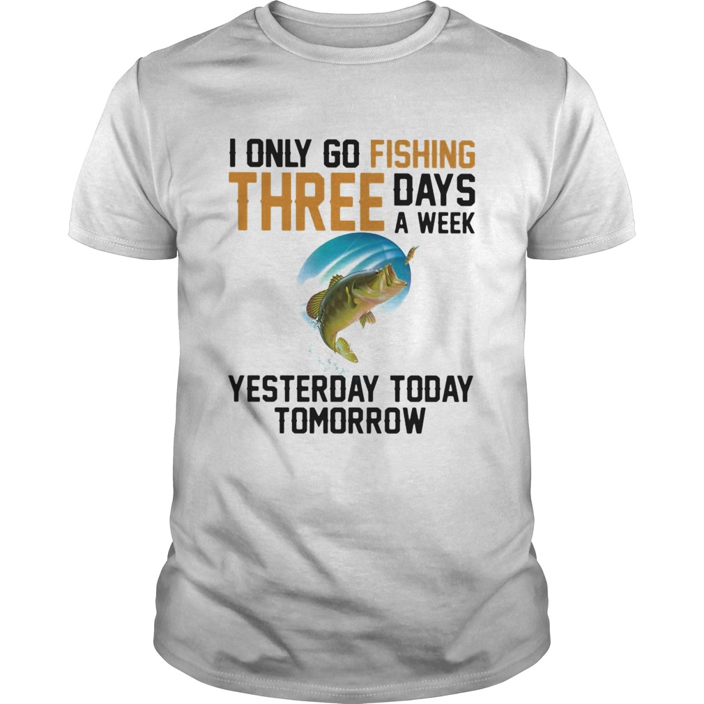 I only go fishing three days a week yesterday today tomorrow shirt