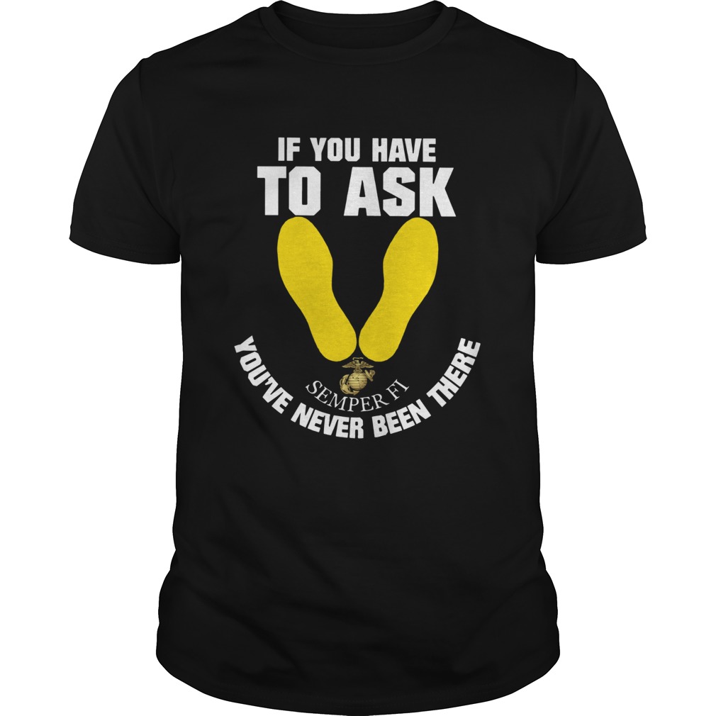 If You Have To Ask Semper Fi Youve Never Been Theres shirt