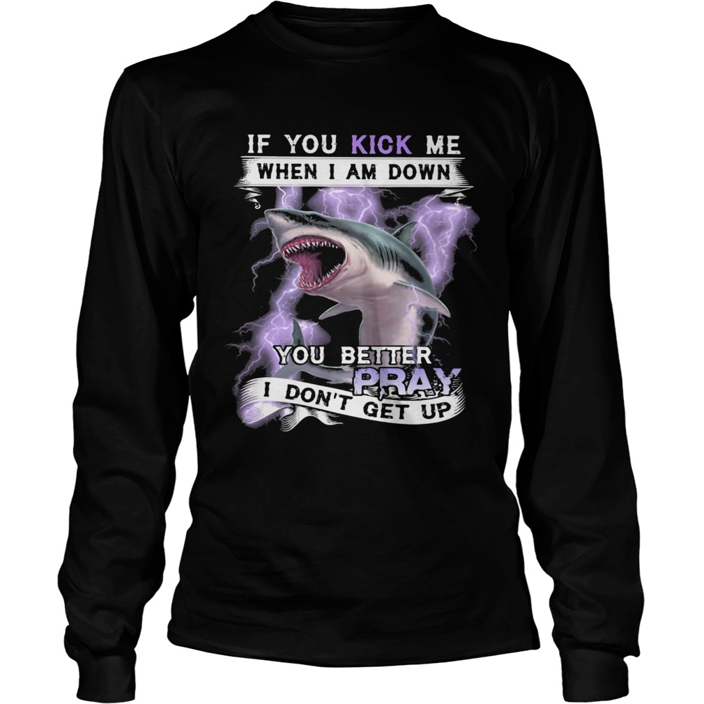 If you kick me when I am down you better pray I dont get up shark  Long Sleeve