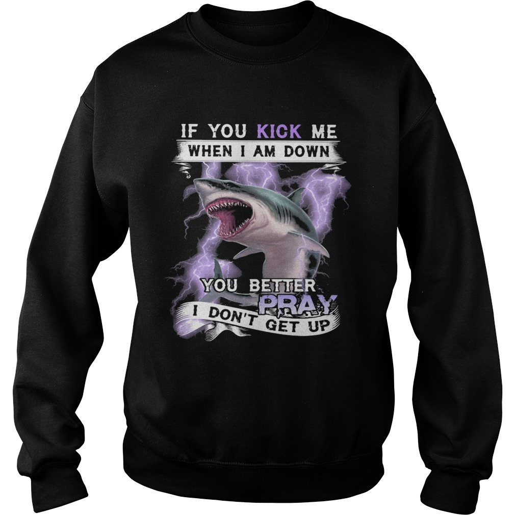 If you kick me when I am down you better pray I dont get up shark  Sweatshirt